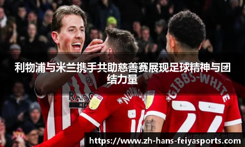 利物浦与米兰携手共助慈善赛展现足球精神与团结力量